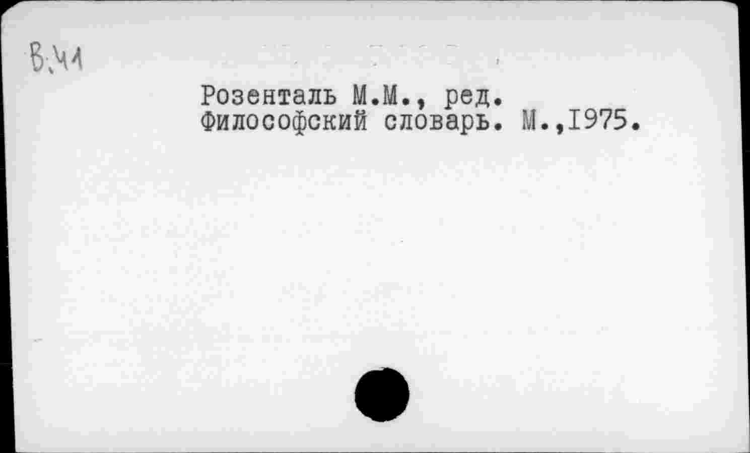 ﻿в.М	7'7,
Розенталь М.М., ред.
Философский словарь. М.,1975.